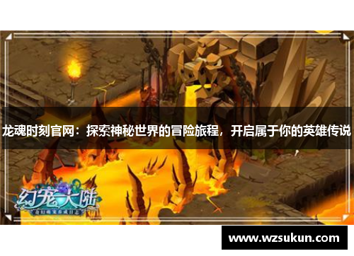 龙魂时刻官网：探索神秘世界的冒险旅程，开启属于你的英雄传说